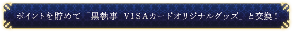 ポイントを貯めて「黒執事VISAカードオリジナルグッズ」と交換！